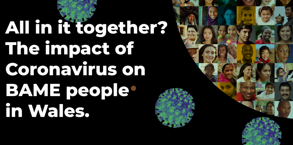 All in it together? The impact of Coronavirus on BAME people in Wales. All in it together? The impact of Coronavirus on BAME people in Wales.