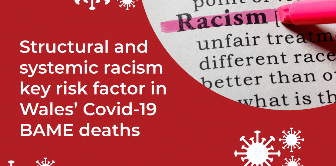 Structural and systemic racism key risk factor in Wales’ Covid-19 BAME deaths Structural and systemic racism key risk factor in Wales’ Covid-19 BAME deaths